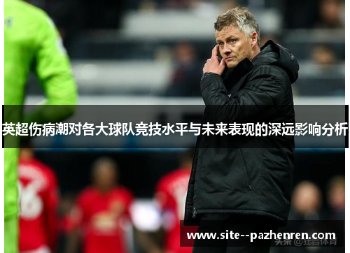 英超伤病潮对各大球队竞技水平与未来表现的深远影响分析