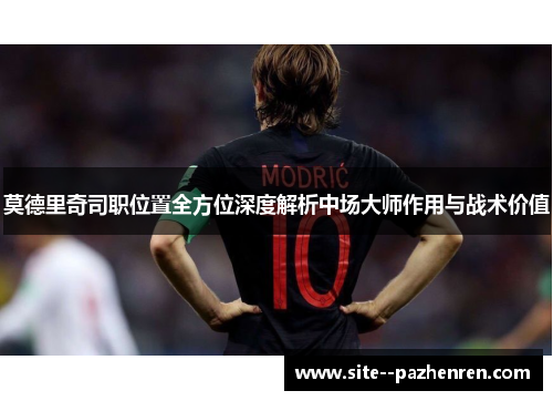 莫德里奇司职位置全方位深度解析中场大师作用与战术价值 莫德里奇司职位置全方位深度解析中场大师作用与战术价值