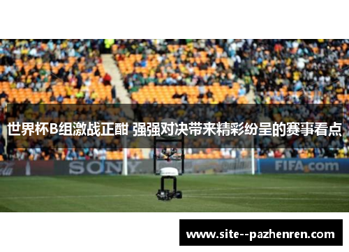 世界杯B组激战正酣 强强对决带来精彩纷呈的赛事看点