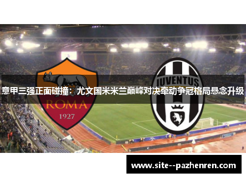 意甲三强正面碰撞：尤文国米米兰巅峰对决牵动争冠格局悬念升级