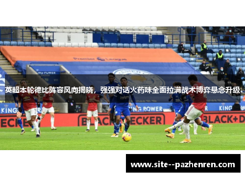 英超本轮德比阵容风向揭晓,强强对话火药味全面拉满战术博弈悬念升级 英超本轮德比阵容风向揭晓,强强对话火药味全面拉满战术博弈悬念升级