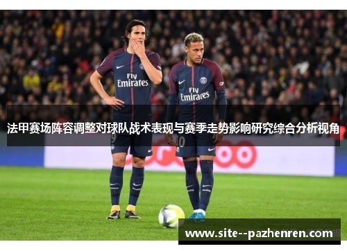 法甲赛场阵容调整对球队战术表现与赛季走势影响研究综合分析视角