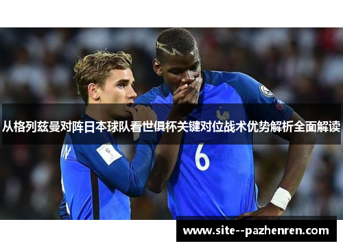 从格列兹曼对阵日本球队看世俱杯关键对位战术优势解析全面解读 从格列兹曼对阵日本球队看世俱杯关键对位战术优势解析全面解读