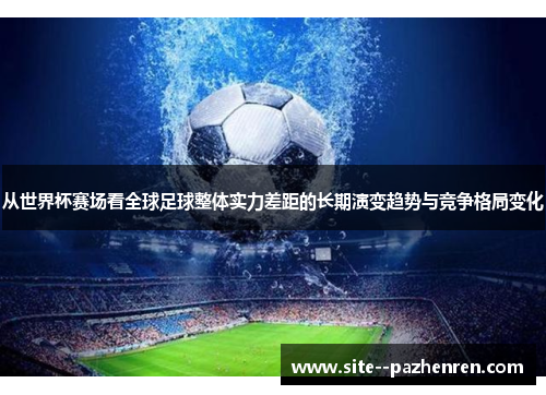 从世界杯赛场看全球足球整体实力差距的长期演变趋势与竞争格局变化