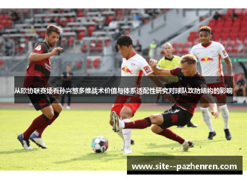 从欧协联赛场看孙兴慜多维战术价值与体系适配性研究对球队攻防结构的影响 从欧协联赛场看孙兴慜多维战术价值与体系适配性研究对球队攻防结构的影响