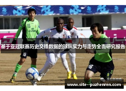 基于亚冠联赛历史交锋数据的球队实力与走势全面研究报告 基于亚冠联赛历史交锋数据的球队实力与走势全面研究报告