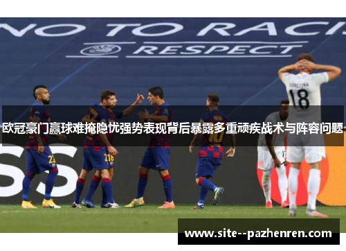 欧冠豪门赢球难掩隐忧强势表现背后暴露多重顽疾战术与阵容问题 欧冠豪门赢球难掩隐忧强势表现背后暴露多重顽疾战术与阵容问题
