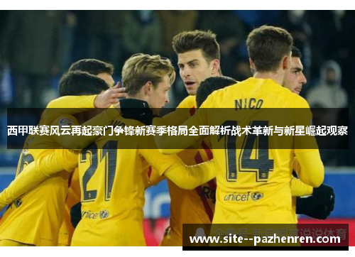 西甲联赛风云再起豪门争锋新赛季格局全面解析战术革新与新星崛起观察 西甲联赛风云再起豪门争锋新赛季格局全面解析战术革新与新星崛起观察