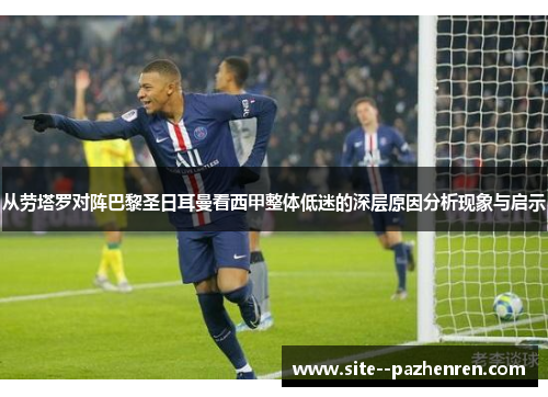 从劳塔罗对阵巴黎圣日耳曼看西甲整体低迷的深层原因分析现象与启示 从劳塔罗对阵巴黎圣日耳曼看西甲整体低迷的深层原因分析现象与启示