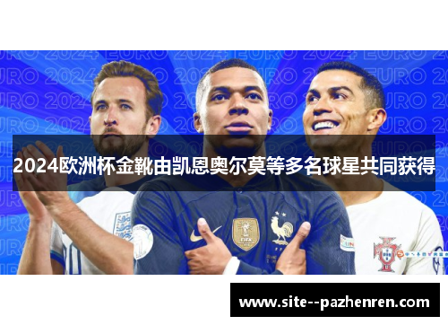 2024欧洲杯金靴由凯恩奥尔莫等多名球星共同获得 2024欧洲杯金靴由凯恩奥尔莫等多名球星共同获得
