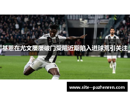 基恩在尤文屡屡破门受阻近期陷入进球荒引关注